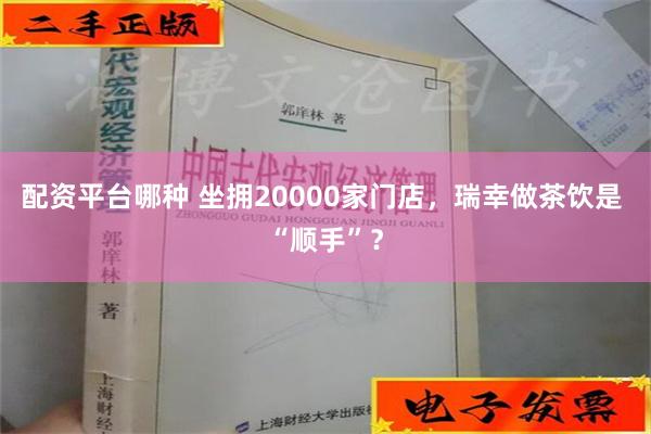 配资平台哪种 坐拥20000家门店，瑞幸做茶饮是 “顺手”？