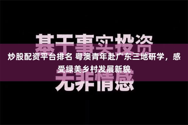 炒股配资平台排名 粤澳青年赴广东三地研学，感受绿美乡村发展新貌