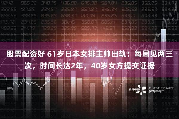 股票配资好 61岁日本女排主帅出轨：每周见两三次，时间长达2年，40岁女方提交证据