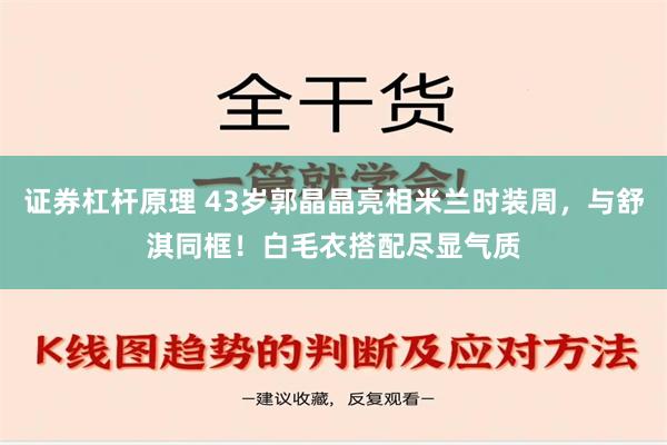 证券杠杆原理 43岁郭晶晶亮相米兰时装周，与舒淇同框！白毛衣搭配尽显气质