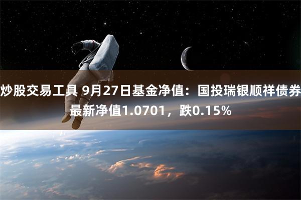 炒股交易工具 9月27日基金净值：国投瑞银顺祥债券最新净值1.0701，跌0.15%