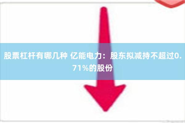 股票杠杆有哪几种 亿能电力：股东拟减持不超过0.71%的股份