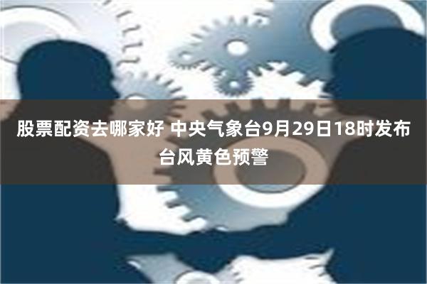 股票配资去哪家好 中央气象台9月29日18时发布台风黄色预警