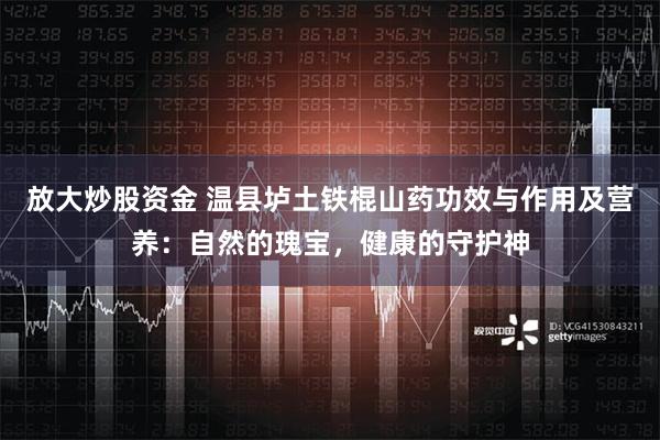 放大炒股资金 温县垆土铁棍山药功效与作用及营养：自然的瑰宝，健康的守护神