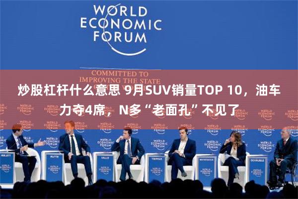 炒股杠杆什么意思 9月SUV销量TOP 10，油车力夺4席，N多“老面孔”不见了