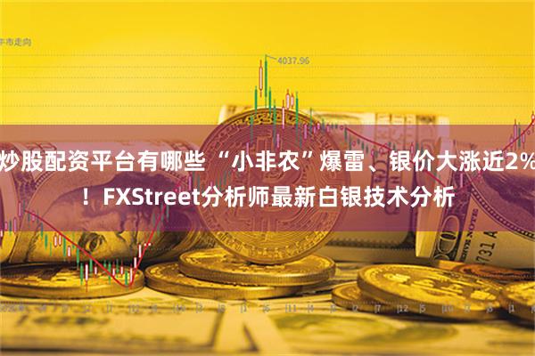 炒股配资平台有哪些 “小非农”爆雷、银价大涨近2%！FXStreet分析师最新白银技术分析