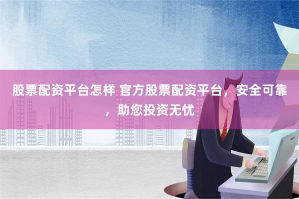 股票配资平台怎样 官方股票配资平台，安全可靠，助您投资无忧