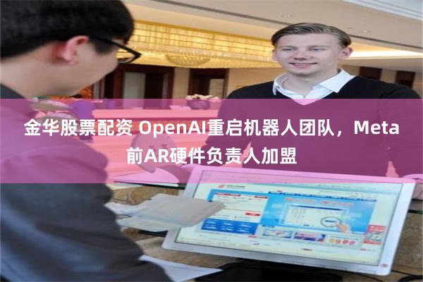 金华股票配资 OpenAI重启机器人团队，Meta前AR硬件负责人加盟