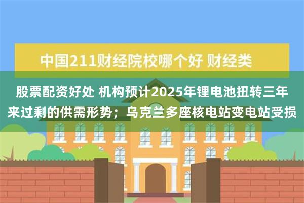 股票配资好处 机构预计2025年锂电池扭转三年来过剩的供需形势；乌克兰多座核电站变电站受损