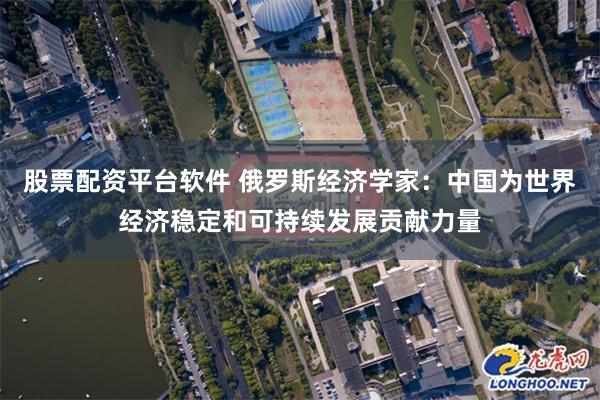 股票配资平台软件 俄罗斯经济学家：中国为世界经济稳定和可持续发展贡献力量