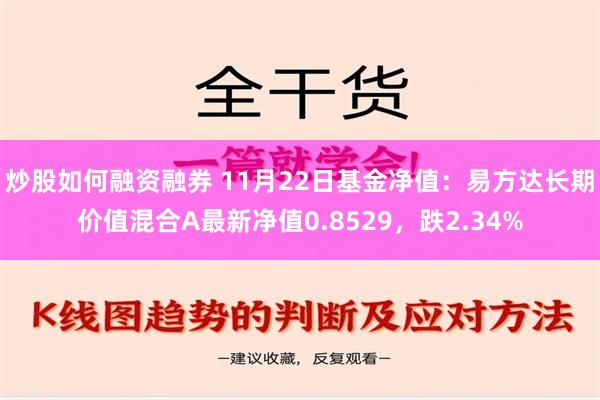 炒股如何融资融券 11月22日基金净值：易方达长期价值混合A最新净值0.8529，跌2.34%