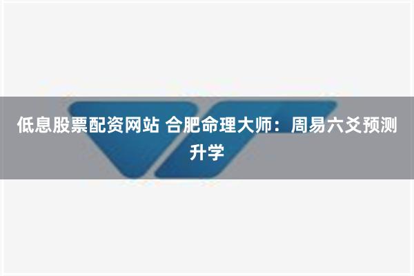 低息股票配资网站 合肥命理大师：周易六爻预测升学