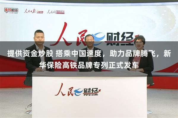 提供资金炒股 搭乘中国速度，助力品牌腾飞，新华保险高铁品牌专列正式发车