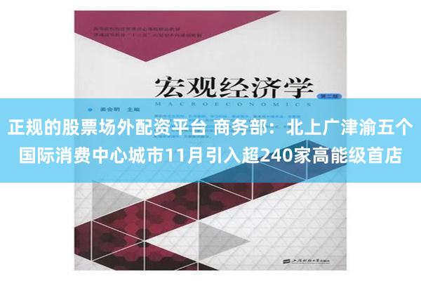 正规的股票场外配资平台 商务部：北上广津渝五个国际消费中心城市11月引入超240家高能级首店