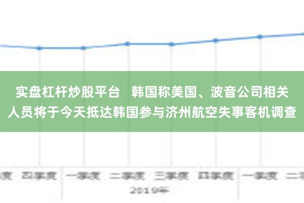 实盘杠杆炒股平台   韩国称美国、波音公司相关人员将于今天抵达韩国参与济州航空失事客机调查