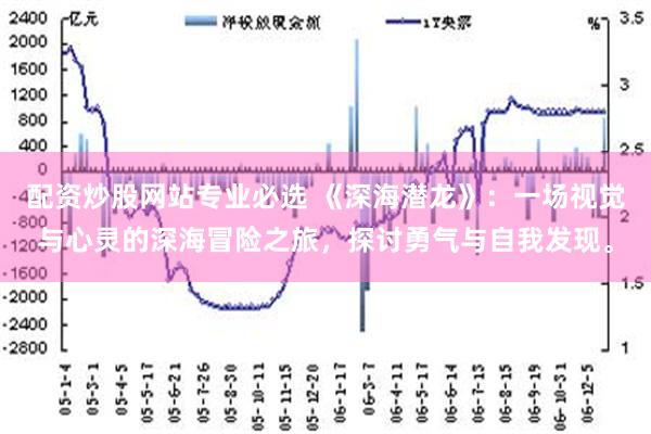 配资炒股网站专业必选 《深海潜龙》：一场视觉与心灵的深海冒险之旅，探讨勇气与自我发现。