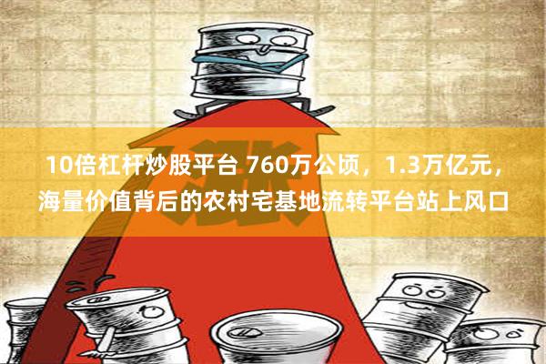 10倍杠杆炒股平台 760万公顷，1.3万亿元，海量价值背后的农村宅基地流转平台站上风口