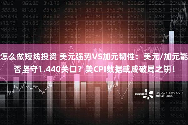 怎么做短线投资 美元强势VS加元韧性：美元/加元能否坚守1.440关口？美CPI数据或成破局之钥！