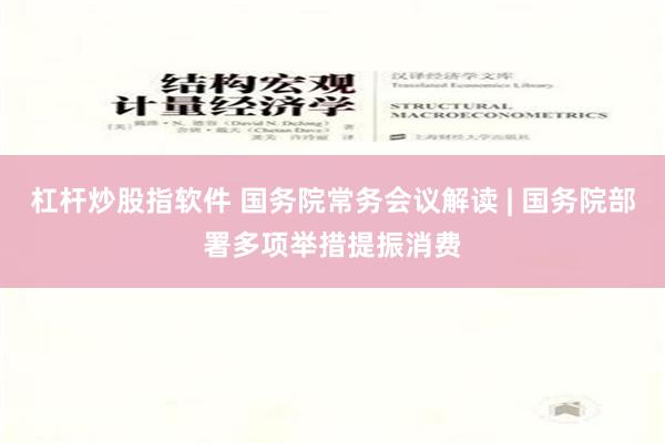 杠杆炒股指软件 国务院常务会议解读 | 国务院部署多项举措提振消费