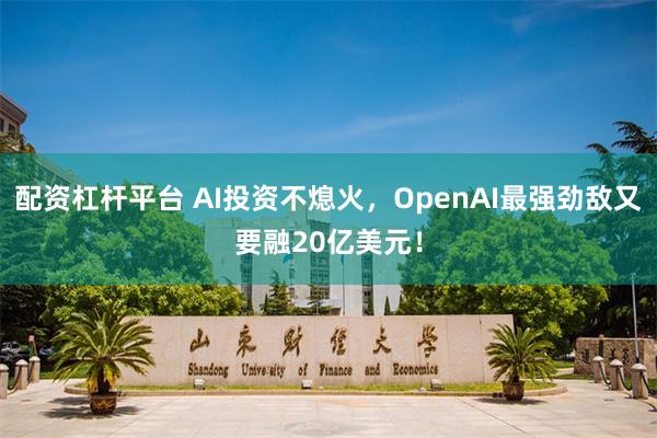 配资杠杆平台 AI投资不熄火，OpenAI最强劲敌又要融20亿美元！