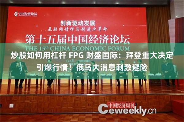 炒股如何用杠杆 FPG 财盛国际：拜登重大决定引爆行情！俄乌大消息刺激避险