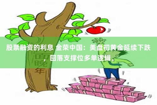 股票融资的利息 金荣中国：美盘初黄金延续下跌，回落支撑位多单逻辑。